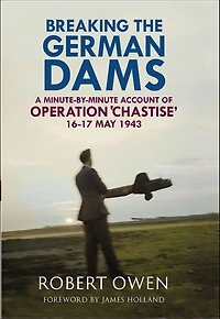 Breaking the German Dams: A Minute-By-Minute Account of Operation 'Chastise' 16-17 May 1943