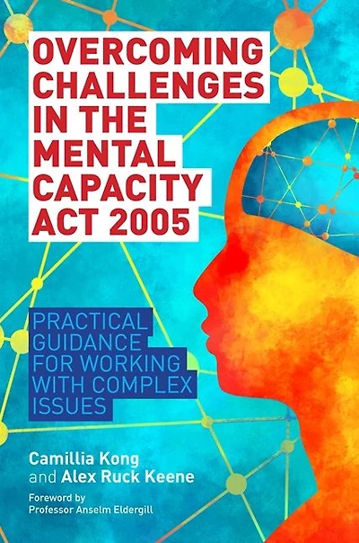 Overcoming Challenges the Mental Capacity Act 2005: Practical Guidance for Working with Complex Issues