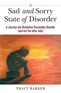 A Sad and Sorry State of Disorder: Journey into Borderline Personality Disorder (and out the other side)