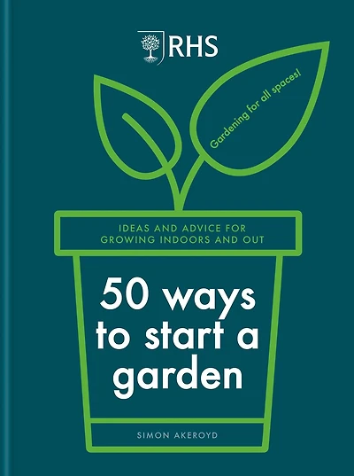 RHS 50 Ways to Start a Garden: Ideas and Inspiration for Growing Indoors Out