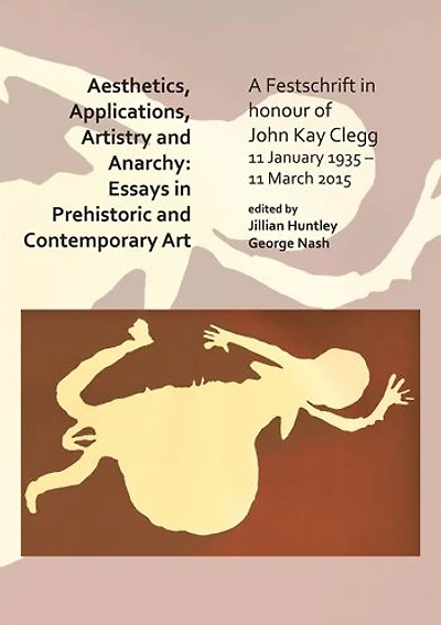 Aesthetics, Applications, Artistry and Anarchy: Essays in Prehistoric and Contemporary Art: A Festschrift in honour of John Kay Clegg, 11 January 1935 - 11 March 2015