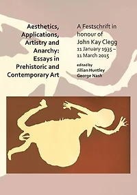 Aesthetics, Applications, Artistry and Anarchy: Essays in Prehistoric and Contemporary Art: A Festschrift in honour of John Kay Clegg, 11 January 1935 - 11 March 2015