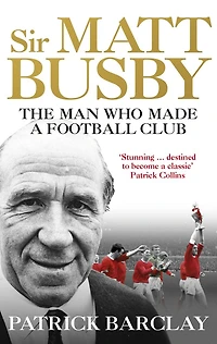Sir Matt Busby: The Definitive Biography