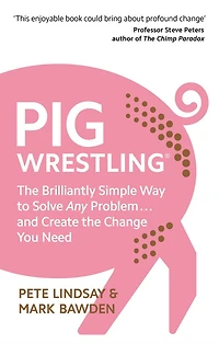 Pig Wrestling: the Brilliantly Simple Way to Solve Any Problem. and Create Change You Need