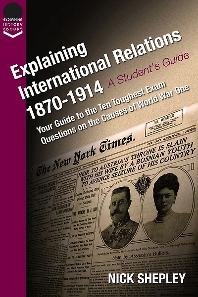 Explaining International Relations 1870-1914: Your guide to the ten toughest exam questions on the causes of World War One