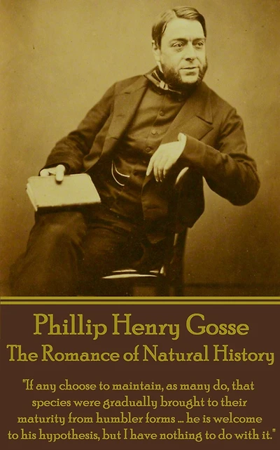 The Romance of Natural History: "If any choose to maintain, as many do, that species were gradually brought to their maturity from humbler forms ... he is welcome to his hypothesis, but I have nothing to do with it."