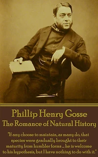 The Romance of Natural History: "If any choose to maintain, as many do, that species were gradually brought to their maturity from humbler forms ... he is welcome to his hypothesis, but I have nothing to do with it."