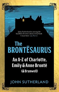 The Brontesaurus: An A-Z of Charlotte, Emily and Anne Brontë (and Branwell)