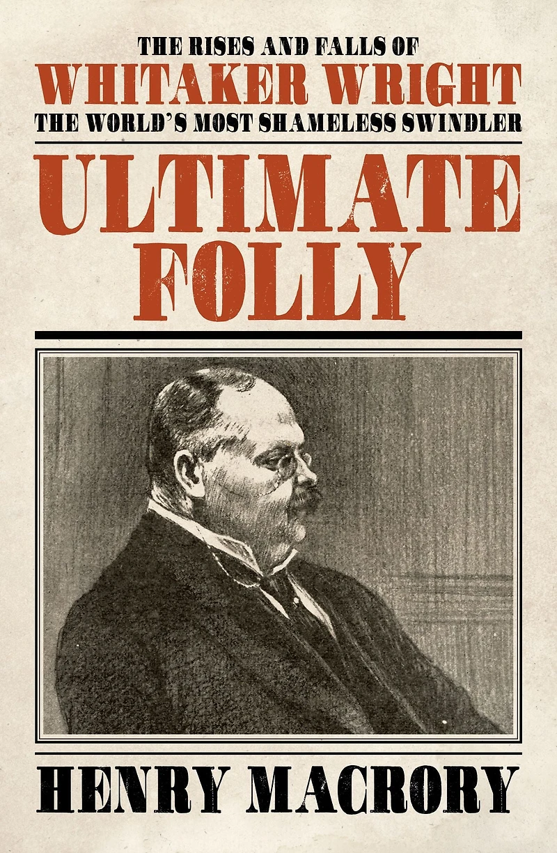 Ultimate Folly: The Rises and Falls of Whitaker Wright, World's Most Shameless Swindler