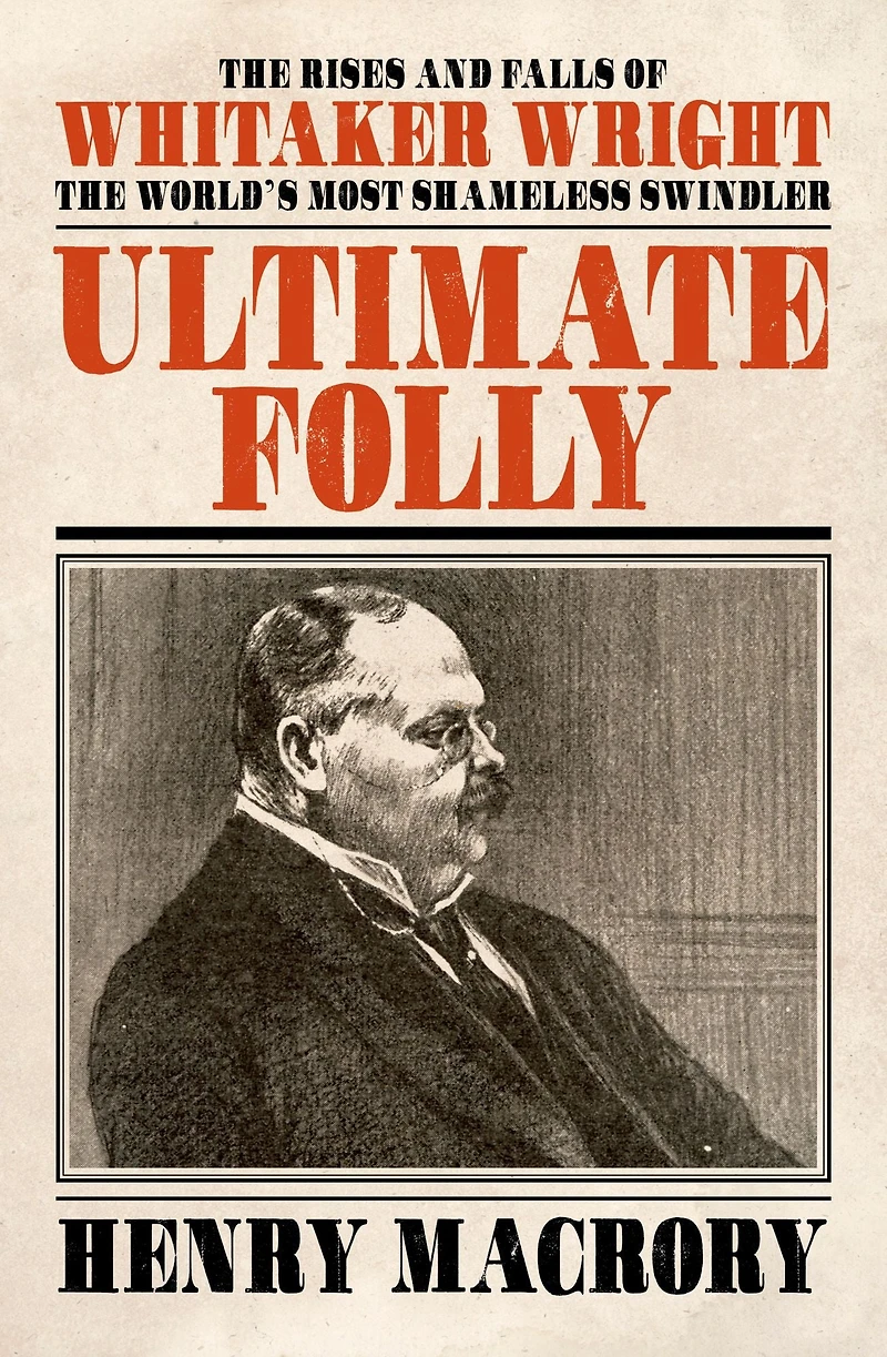 Ultimate Folly: The Rises and Falls of Whitaker Wright, World's Most Shameless Swindler