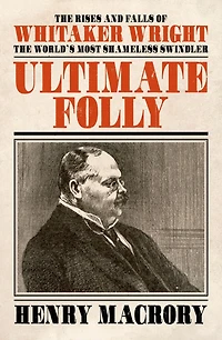 Ultimate Folly: The Rises and Falls of Whitaker Wright, World's Most Shameless Swindler
