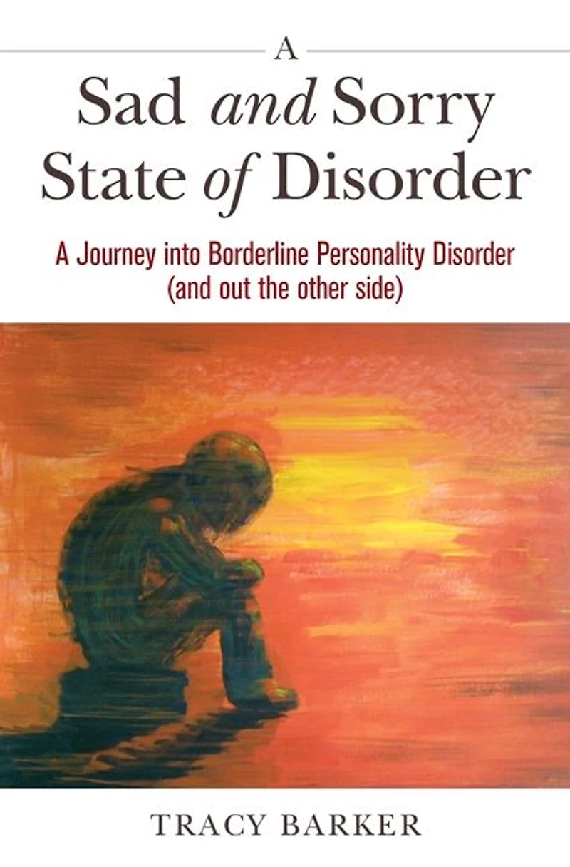 A Sad and Sorry State of Disorder: Journey into Borderline Personality Disorder (and out the other side)