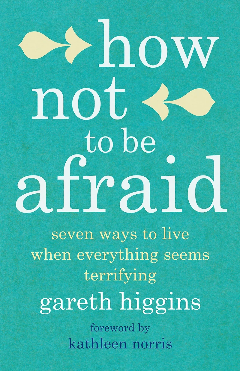 How Not to Be Afraid: Seven Ways Live When Everything Seems Terrifying