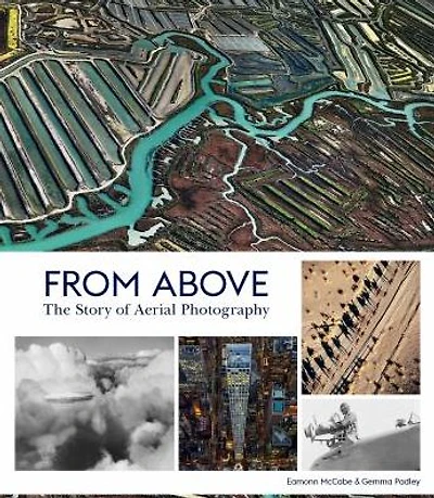 From Above: The Story of Aerial Photography (150 Years of Breathtaking Imagery)