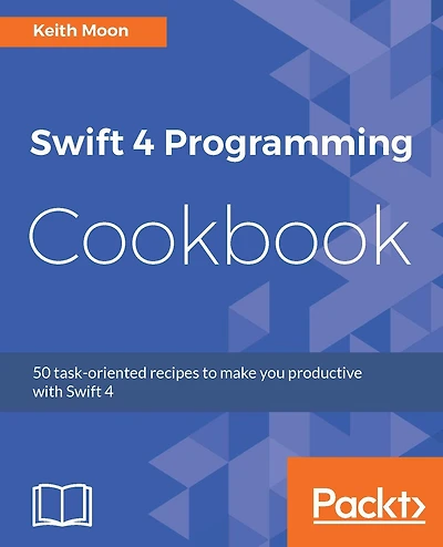 Swift 4 Programming Cookbook: Over 50 recipes to help you quickly and efficiently build applications with Swift 4 and Xcode 9