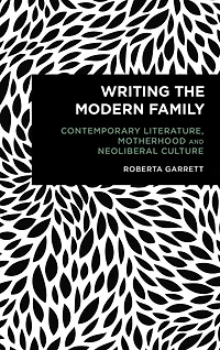 Writing the Modern Family: Contemporary Literature, Motherhood and Neoliberal Culture