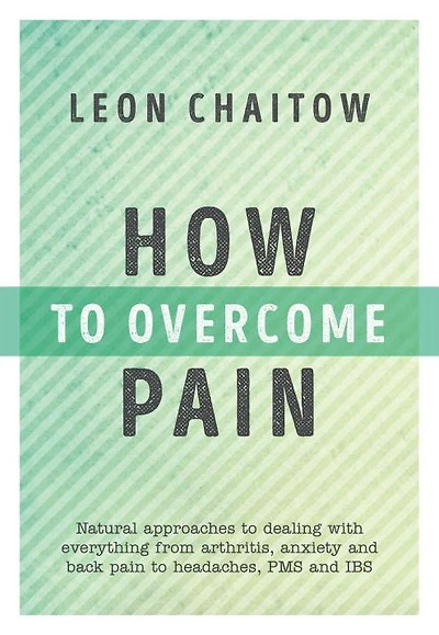 How to Overcome Pain: Natural Approaches to Dealing with Everything from Arthritis, Anxiety and Back Pain to Headaches, PMS, and IBS