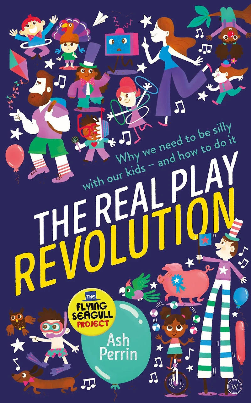 The Real Play Revolution: Why We Need to Be Silly with Our Kids - and How Do It