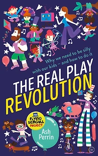 The Real Play Revolution: Why We Need to Be Silly with Our Kids - and How Do It