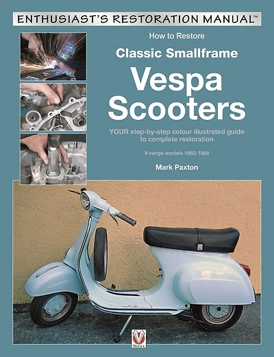 How to Restore Classic Smallframe Vespa Scooters: YOUR Step-By-Step Colour Illustrated Guide to Complete Restoration V-Range Models 1963-1986