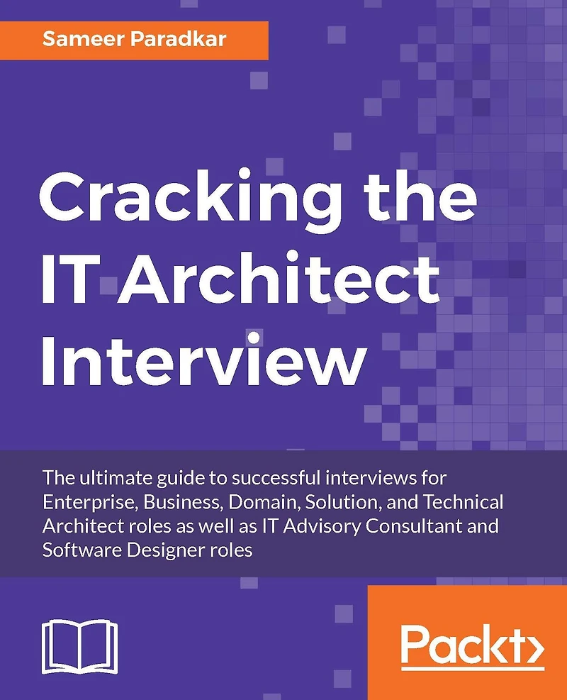 Cracking the IT Architect Interview: The ultimate guide to successful interviews for Enterprise, Business, Domain, Solution, and Technical Architect roles as well as IT Advisory Consultant and Software Designer roles