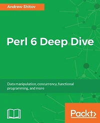 Perl 6 Deep Dive: Learn Perl 6 effortlessly to solve everyday problems
