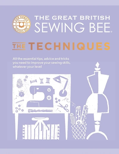 the Great British Sewing Bee: Techniques: All Essential Tips, Advice and Tricks You Need to Improve Your Skills, Whatever Level