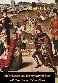 Melchizedek and the Mystery of Fire: A Treatise Three Parts