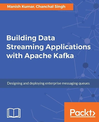 Building Data Streaming Applications with Apache Kafka: Design and administer fast, reliable enterprise messaging systems with Apache Kafka