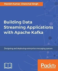 Building Data Streaming Applications with Apache Kafka: Design and administer fast, reliable enterprise messaging systems with Apache Kafka