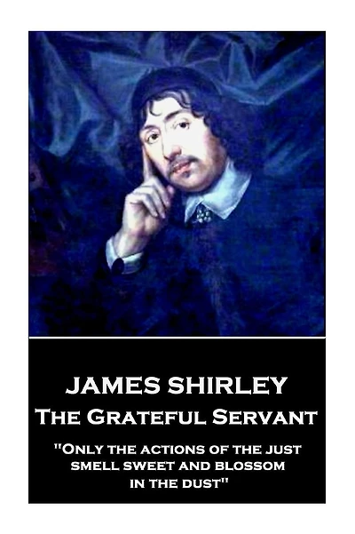 James Shirley - The Grateful Servant: "Only the actions of the just smell sweet and blossom in the dust"