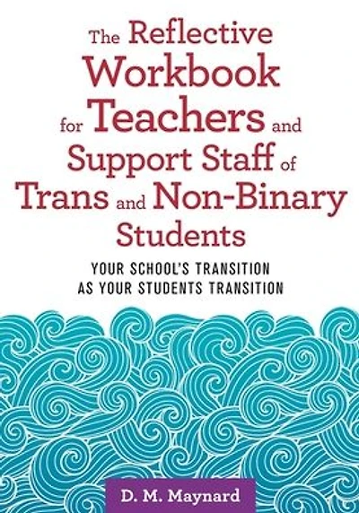 The Reflective Workbook for Teachers and Support Staff of Trans and Non-Binary Students: Your School's Transition as Your Students Transition