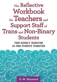 The Reflective Workbook for Teachers and Support Staff of Trans and Non-Binary Students: Your School's Transition as Your Students Transition