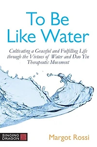To Be Like Water: Cultivating a Graceful and Fulfilling Life through the Virtues of Water Dao Yin Therapeutic Movement
