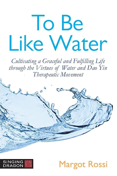 To Be Like Water: Cultivating a Graceful and Fulfilling Life through the Virtues of Water Dao Yin Therapeutic Movement