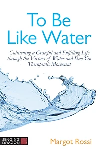 To Be Like Water: Cultivating a Graceful and Fulfilling Life through the Virtues of Water Dao Yin Therapeutic Movement