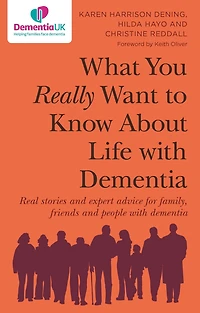 What You Really Want to Know About Life with Dementia: Real stories and expert advice for family, friends people dementia