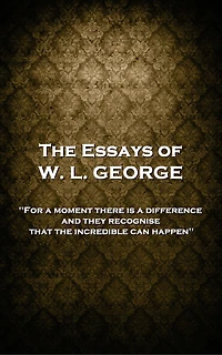 The Essays of W. L. George: 'For a moment there is a difference, and they recognise that the incredible can happen''