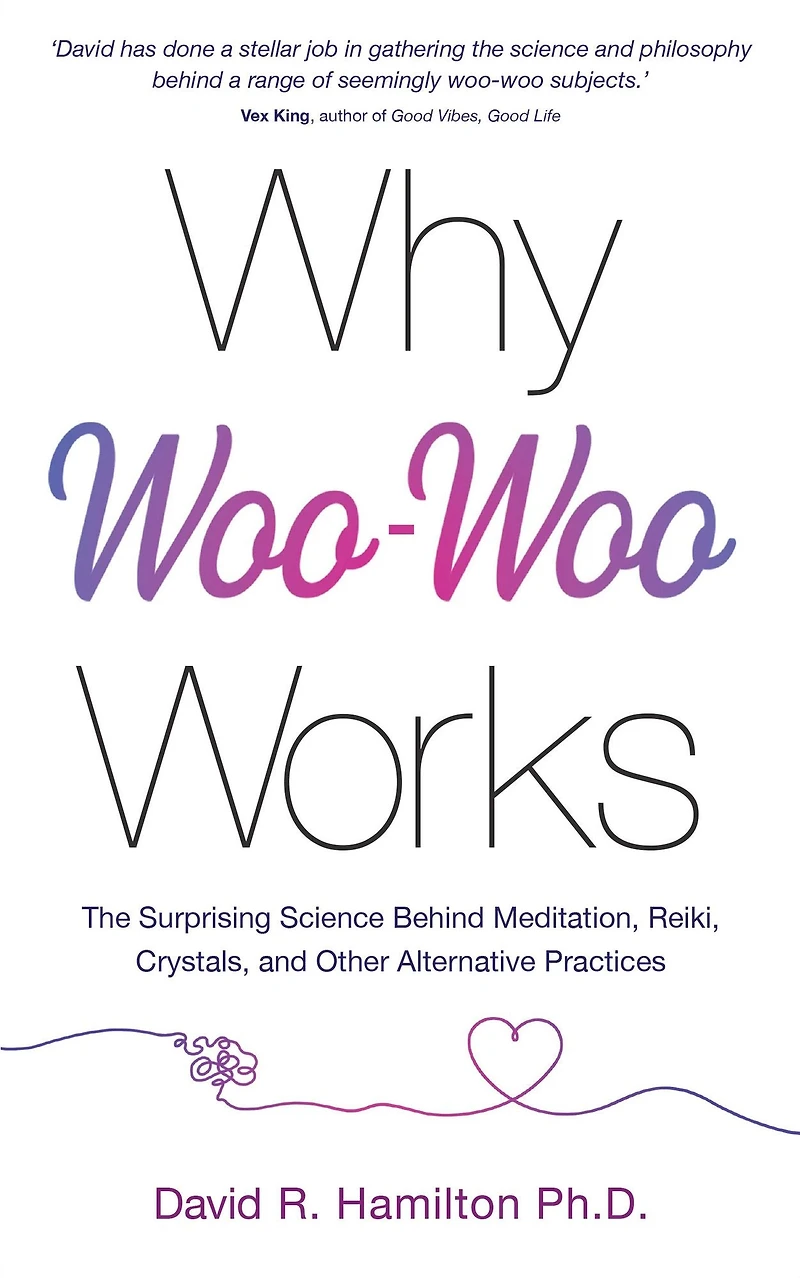 Why Woo-Woo Works: The Surprising Science Behind Meditation, Reiki, Crystals, and Other AlternativePractices