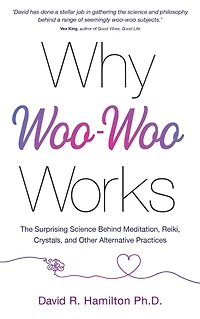 Why Woo-Woo Works: The Surprising Science Behind Meditation, Reiki, Crystals, and Other AlternativePractices