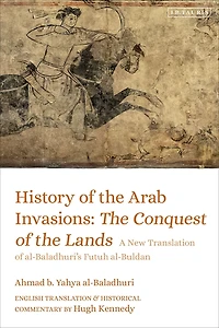 History of the Arab Invasions: Conquest Lands: A New Translation al-Baladhuri's Futuh al-Buldan