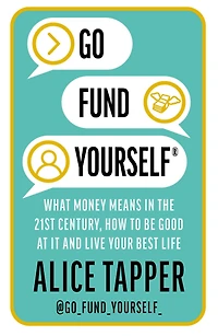 Go Fund Yourself: What Money Means the 21st Century, How to be Good at it and Live Your Best Life