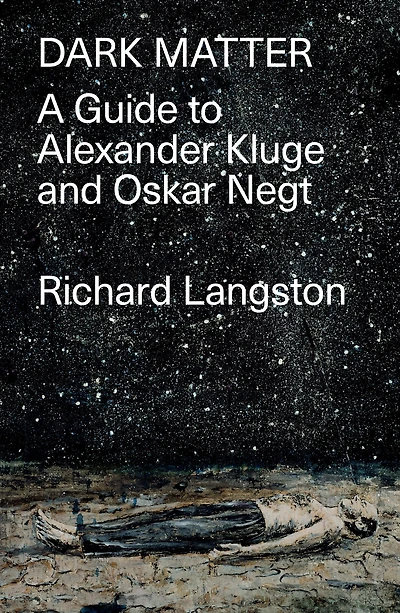 Dark Matter: Defiance of Catastrophic Modernity: A Fieldguide to Alexander Kluge and Oskar Negt