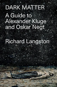 Dark Matter: Defiance of Catastrophic Modernity: A Fieldguide to Alexander Kluge and Oskar Negt