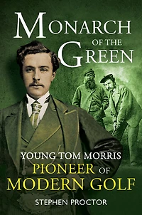 Monarch of the Green: Young Tom Morris: Pioneer Modern Golf