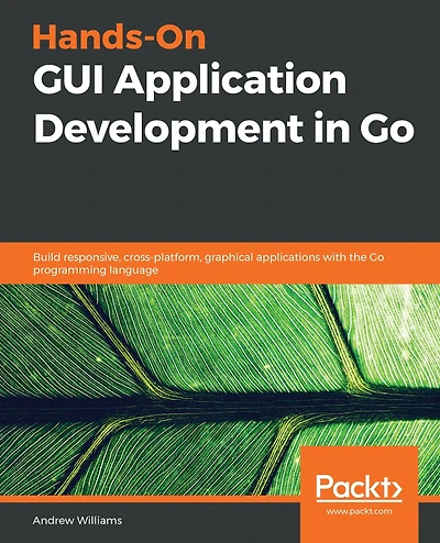 Hands-On GUI Application Development Go: Build responsive, cross-platform, graphical applications with the Go programming language
