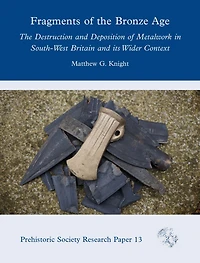 Fragments of The Bronze Age: Destruction and Deposition Metalwork South-West Britain its Wider Context