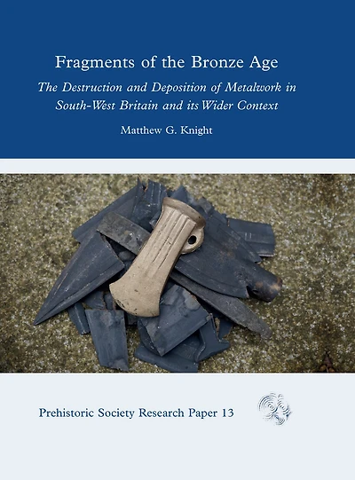 Fragments of The Bronze Age: Destruction and Deposition Metalwork South-West Britain its Wider Context