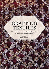 Crafting Textiles: Tablet Weaving, Sprang, Lace and Other Techniques from the Bronze Age to Early 17th Century