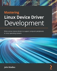 Mastering Linux device Driver Development: Write custom drivers to support computer peripherals operating systems